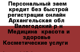 Персональный заем: кредит без быстрой регистрации онлайн - Архангельская обл., Вилегодский р-н Медицина, красота и здоровье » Косметические услуги   
